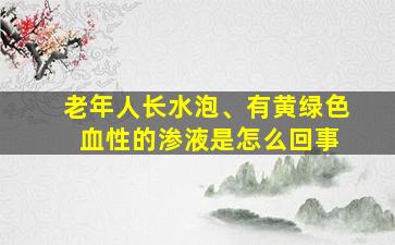 老年人长水泡、有黄绿色 血性的渗液是怎么回事